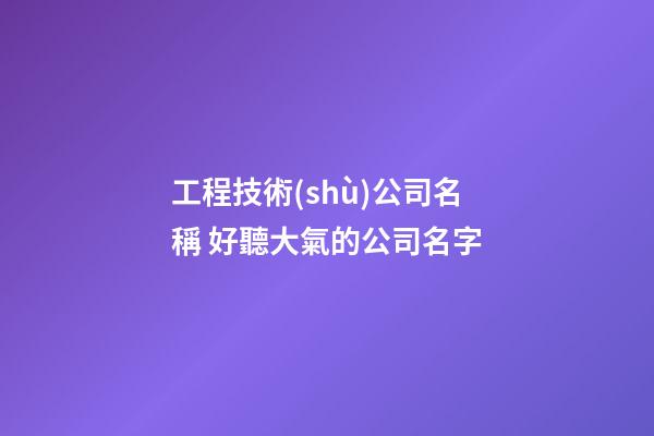 工程技術(shù)公司名稱 好聽大氣的公司名字-第1張-公司起名-玄機(jī)派